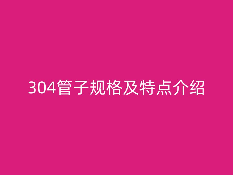 304管子規(guī)格及特點(diǎn)介紹