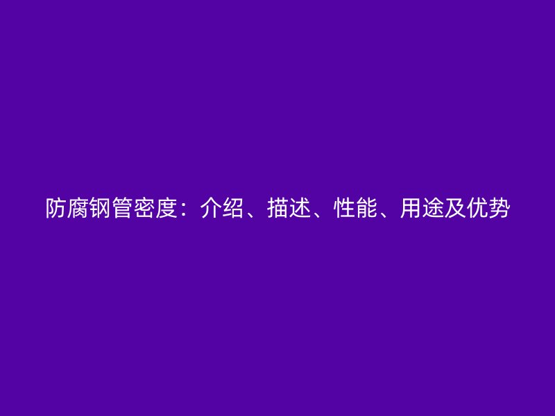 防腐鋼管密度：介紹、描述、性能、用途及優(yōu)勢