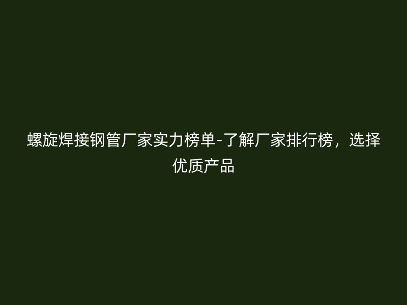螺旋焊接鋼管廠家實力榜單-了解廠家排行榜，選擇優(yōu)質(zhì)產(chǎn)品