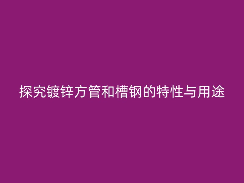 探究鍍鋅方管和槽鋼的特性與用途