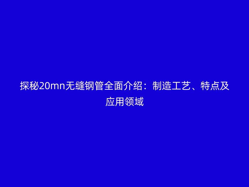 探秘20mn無縫鋼管全面介紹：制造工藝、特點及應(yīng)用領(lǐng)域