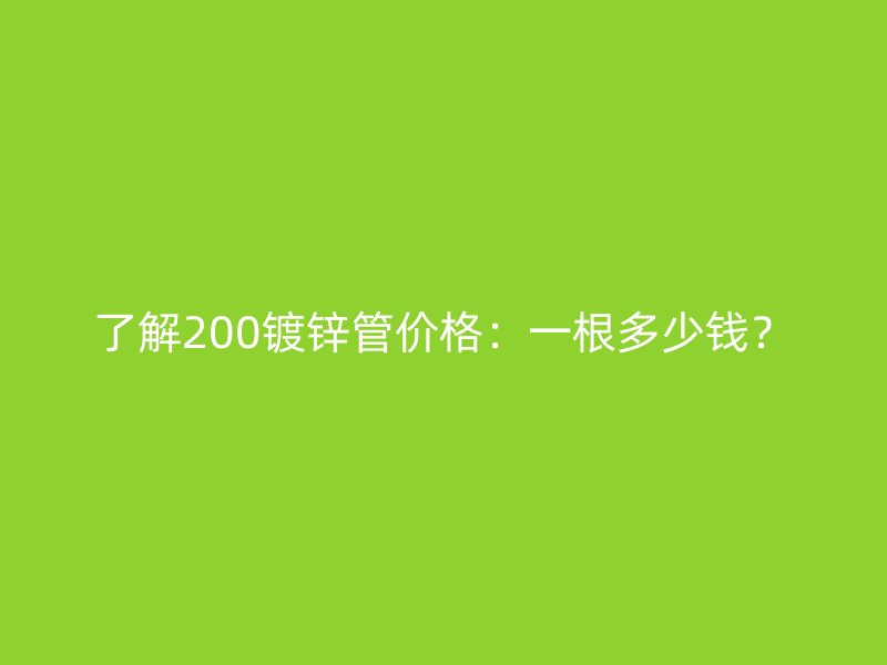 了解200鍍鋅管價(jià)格：一根多少錢？