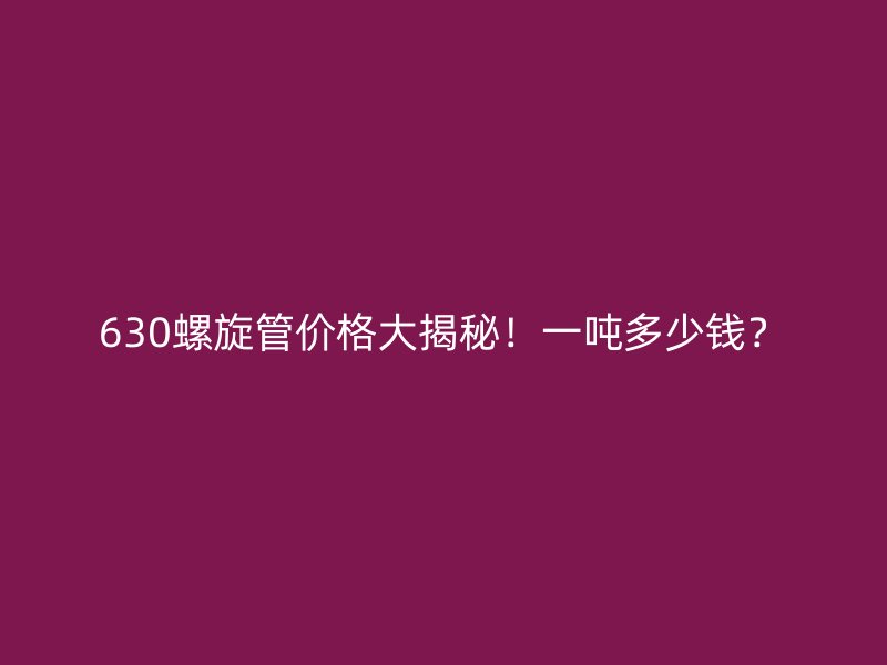 630螺旋管價格大揭秘！一噸多少錢？