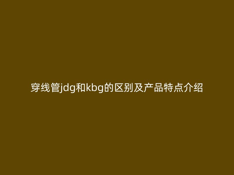 穿線管jdg和kbg的區(qū)別及產(chǎn)品特點(diǎn)介紹