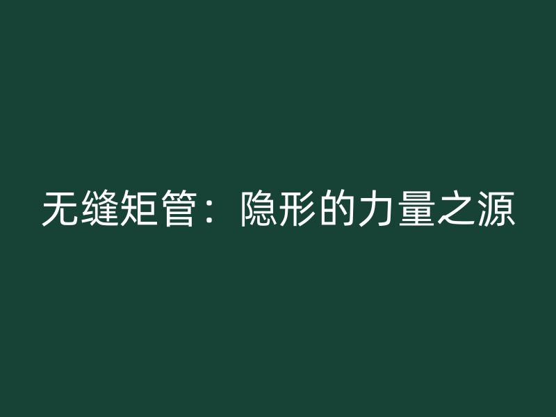 無縫矩管:隱形的力量之源