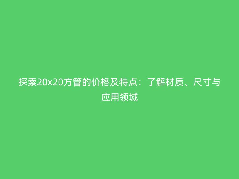 探索20x20方管的價格及特點：了解材質(zhì)、尺寸與應(yīng)用領(lǐng)域