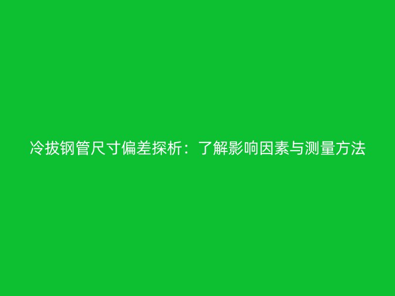 冷拔鋼管尺寸偏差探析:了解影響因素與測量方法