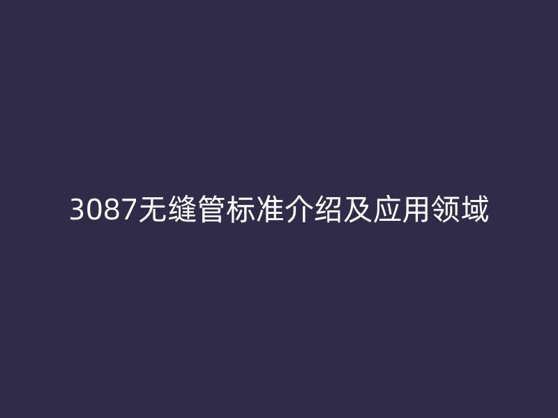 3087無縫管標準介紹及應(yīng)用領(lǐng)域