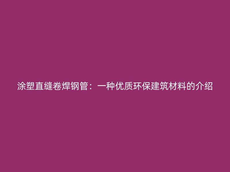 涂塑直縫卷焊鋼管：一種優(yōu)質環(huán)保建筑材料的介紹