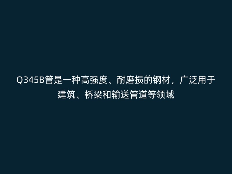 Q345B管是一種高強度、耐磨損的鋼材，廣泛用于建筑、橋梁和輸送管道等領域