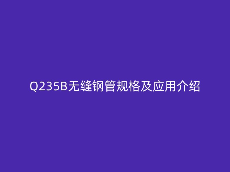 Q235B無縫鋼管規(guī)格及應(yīng)用介紹