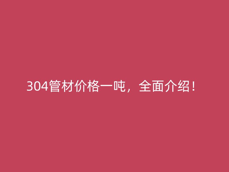 304管材價(jià)格一噸，全面介紹！