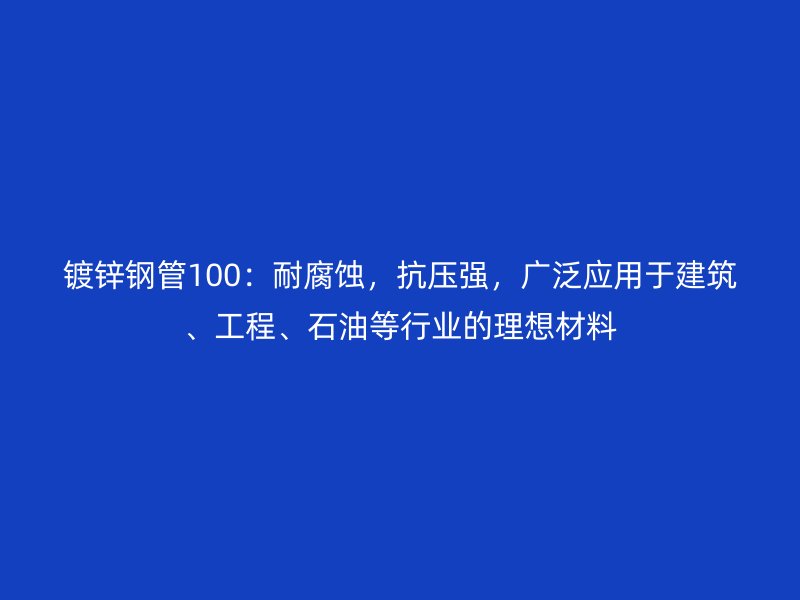 鍍鋅鋼管100：耐腐蝕，抗壓強(qiáng)，廣泛應(yīng)用于建筑、工程、石油等行業(yè)的理想材料