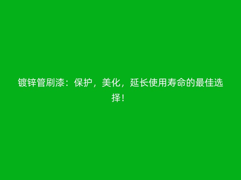 鍍鋅管刷漆：保護，美化，延長使用壽命的最佳選擇！
