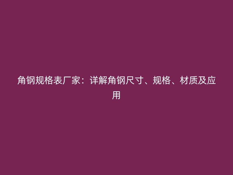 角鋼規(guī)格表廠家：詳解角鋼尺寸、規(guī)格、材質(zhì)及應(yīng)用