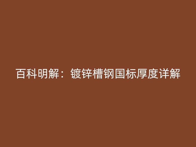 百科明解:鍍鋅槽鋼國標厚度詳解