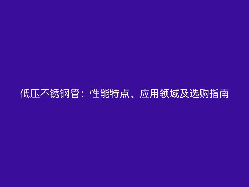 低壓不銹鋼管：性能特點(diǎn)、應(yīng)用領(lǐng)域及選購(gòu)指南