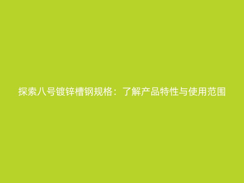 探索八號(hào)鍍鋅槽鋼規(guī)格:了解產(chǎn)品特性與使用范圍