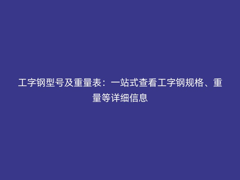 工字鋼型號及重量表：一站式查看工字鋼規(guī)格、重量等詳細信息