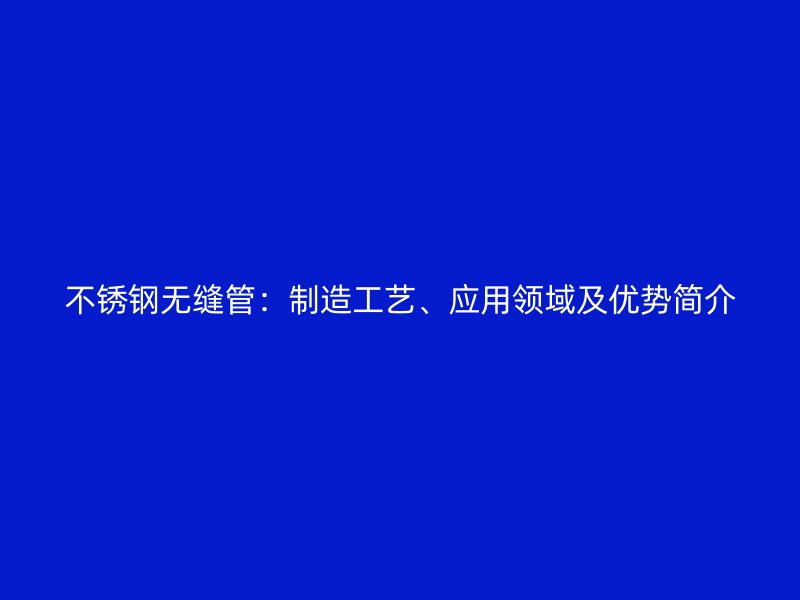 不銹鋼無縫管：制造工藝、應用領(lǐng)域及優(yōu)勢簡介
