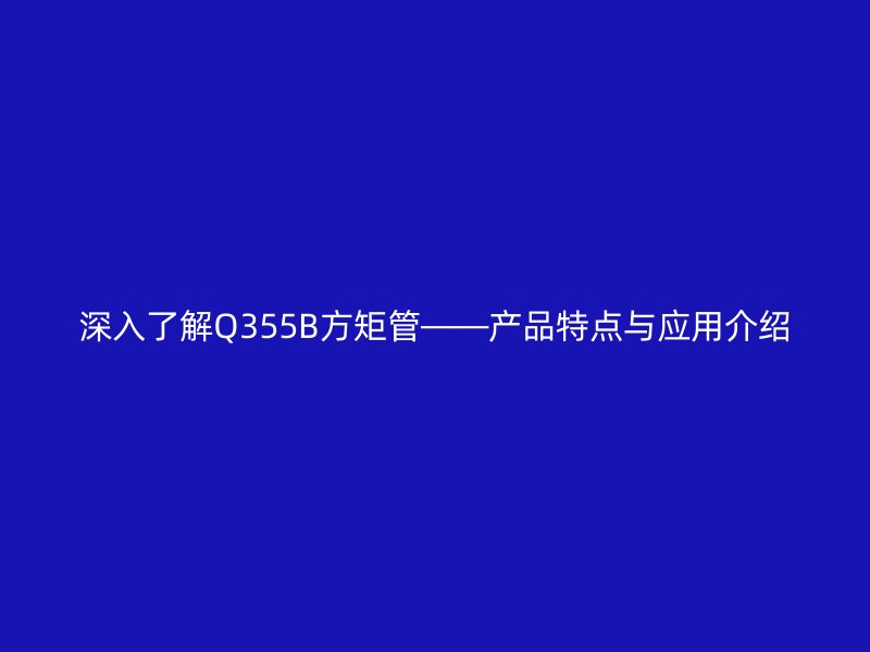 深入了解Q355B方矩管——產(chǎn)品特點與應用介紹