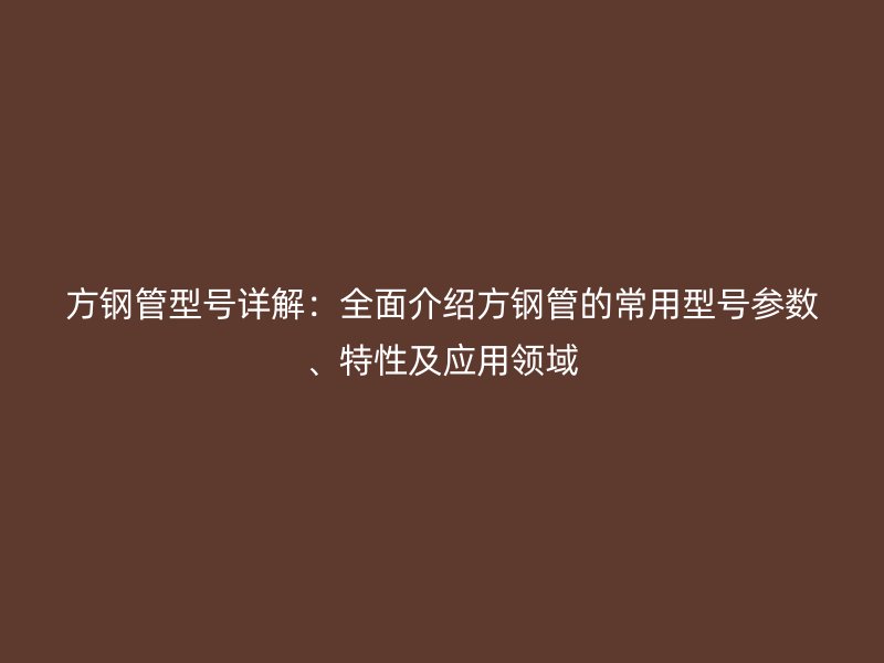 方鋼管型號詳解：全面介紹方鋼管的常用型號參數(shù)、特性及應(yīng)用領(lǐng)域