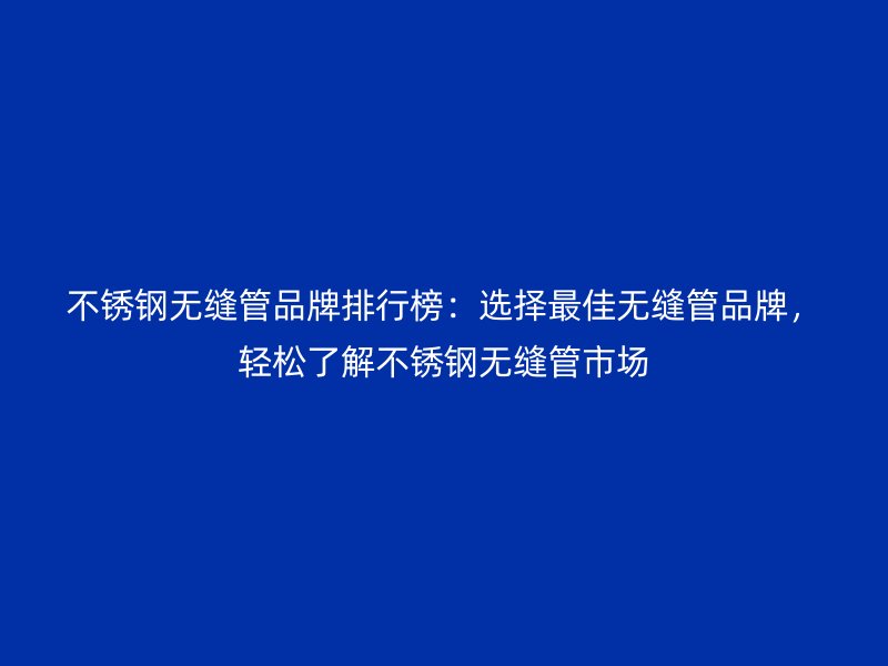 不銹鋼無縫管品牌排行榜：選擇最佳無縫管品牌，輕松了解不銹鋼無縫管市場