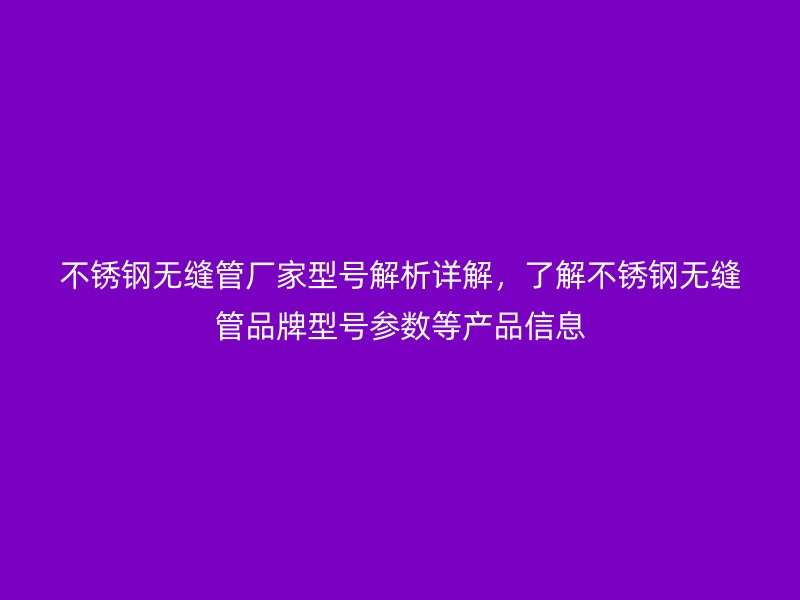 不銹鋼無縫管廠家型號解析詳解，了解不銹鋼無縫管品牌型號參數(shù)等產(chǎn)品信息