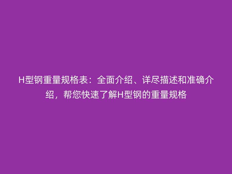 H型鋼重量規(guī)格表：全面介紹、詳盡描述和準確介紹，幫您快速了解H型鋼的重量規(guī)格