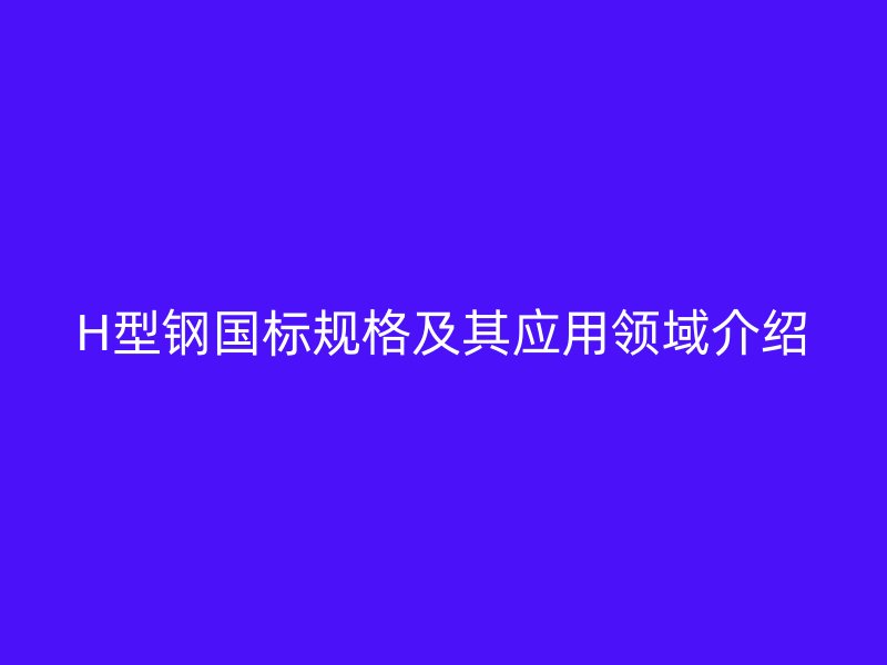 H型鋼國(guó)標(biāo)規(guī)格及其應(yīng)用領(lǐng)域介紹
