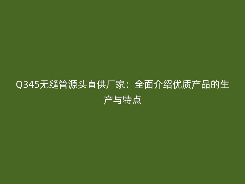 Q345無(wú)縫管源頭直供廠家：全面介紹優(yōu)質(zhì)產(chǎn)品的生產(chǎn)與特點(diǎn)