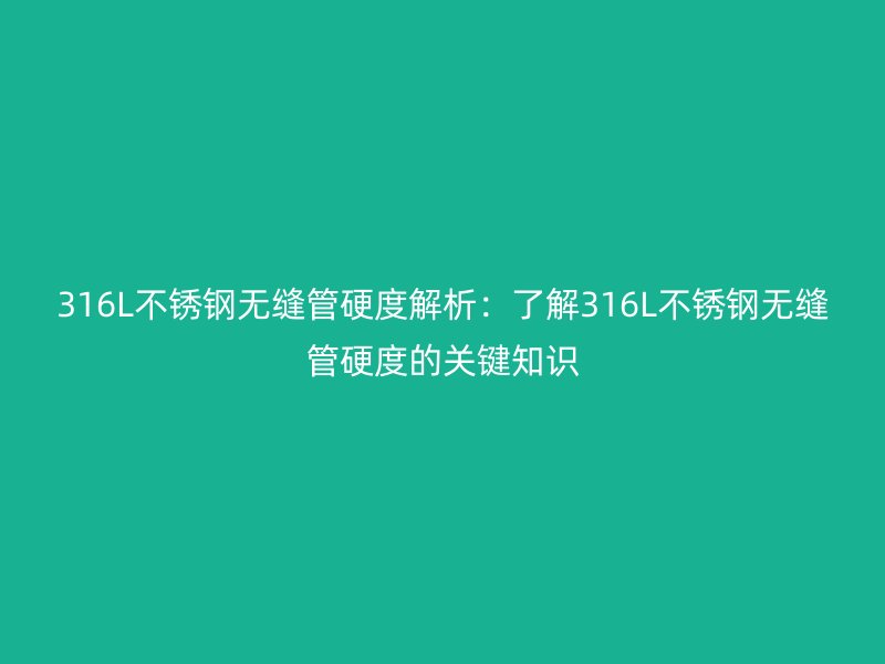 316L不銹鋼無縫管硬度解析：了解316L不銹鋼無縫管硬度的關(guān)鍵知識
