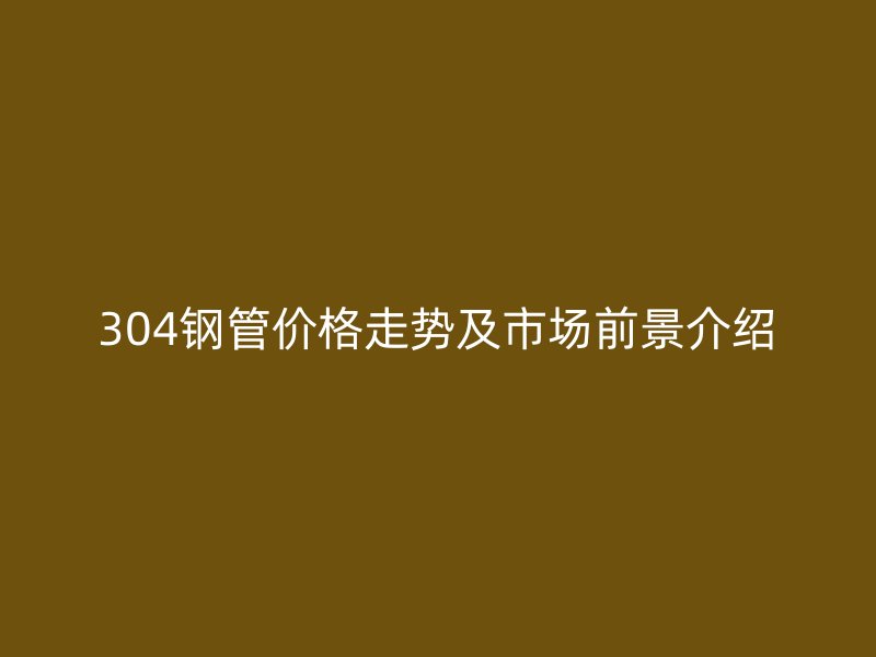 304鋼管價格走勢及市場前景介紹