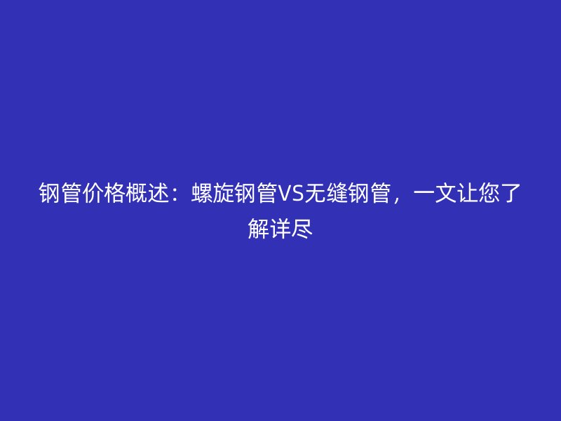 鋼管價格概述：螺旋鋼管VS無縫鋼管，一文讓您了解詳盡