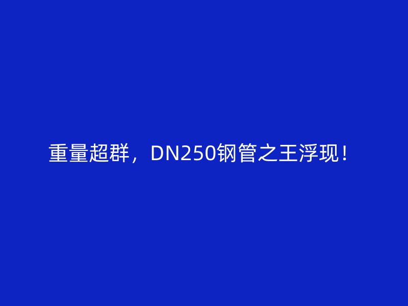 重量超群，DN250鋼管之王浮現(xiàn)！