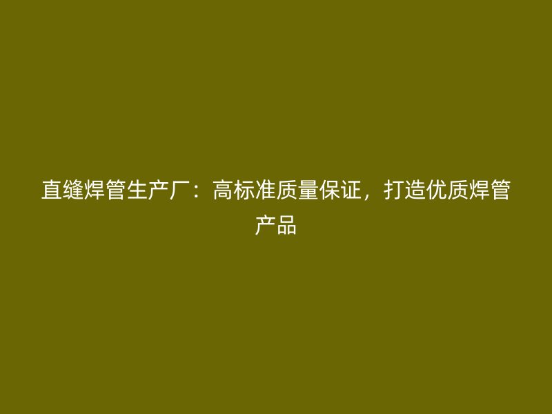 直縫焊管生產(chǎn)廠：高標(biāo)準(zhǔn)質(zhì)量保證，打造優(yōu)質(zhì)焊管產(chǎn)品