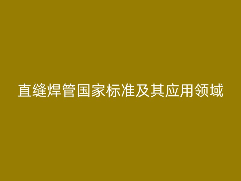 直縫焊管國家標(biāo)準(zhǔn)及其應(yīng)用領(lǐng)域