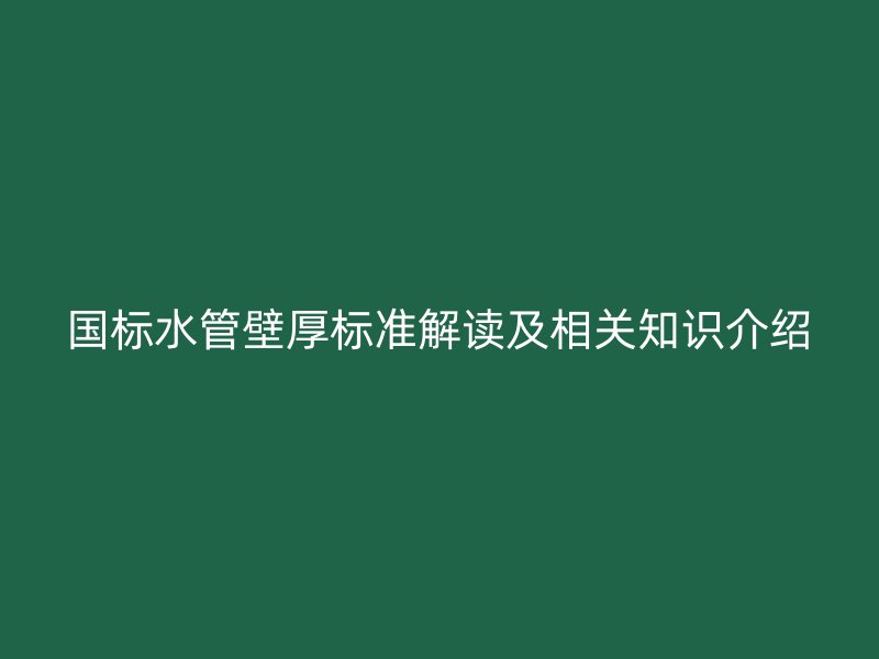 國(guó)標(biāo)水管壁厚標(biāo)準(zhǔn)解讀及相關(guān)知識(shí)介紹