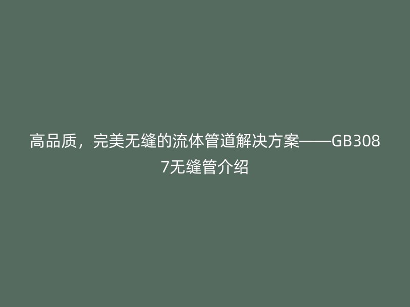 高品質，完美無縫的流體管道解決方案——GB3087無縫管介紹