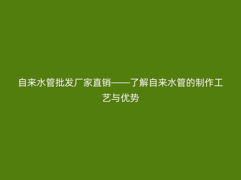 自來水管批發(fā)廠家直銷——了解自來水管的制作工藝與優(yōu)勢