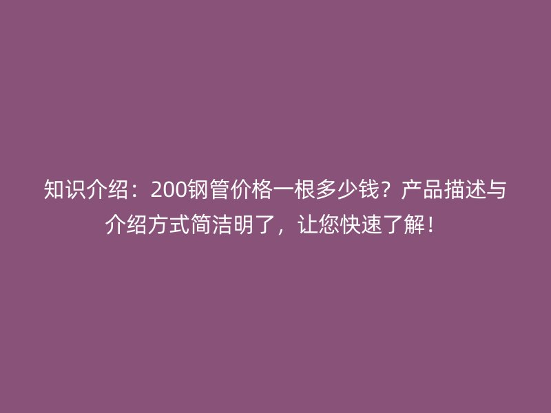 知識(shí)介紹：200鋼管價(jià)格一根多少錢(qián)？產(chǎn)品描述與介紹方式簡(jiǎn)潔明了，讓您快速了解！