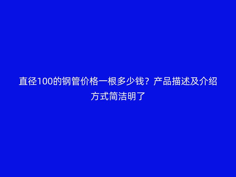 直徑100的鋼管價格一根多少錢？產(chǎn)品描述及介紹方式簡潔明了