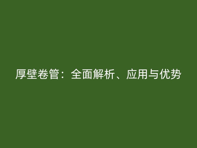 厚壁卷管：全面解析、應(yīng)用與優(yōu)勢