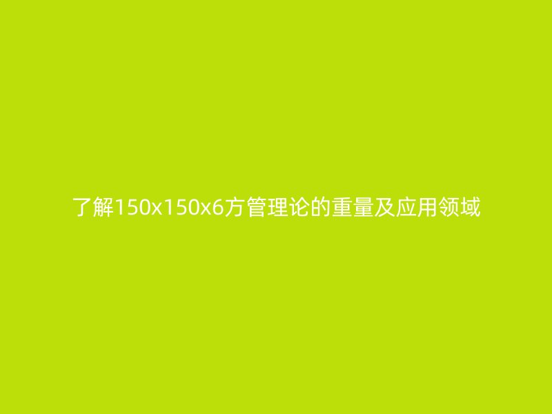 了解150x150x6方管理論的重量及應(yīng)用領(lǐng)域