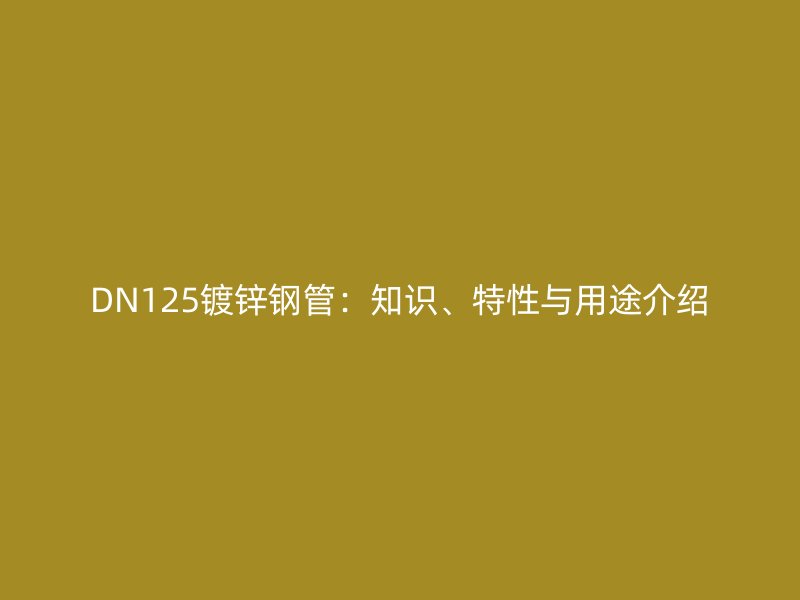 DN125鍍鋅鋼管：知識(shí)、特性與用途介紹