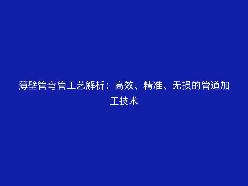 薄壁管彎管工藝解析：高效、精準(zhǔn)、無損的管道加工技術(shù)