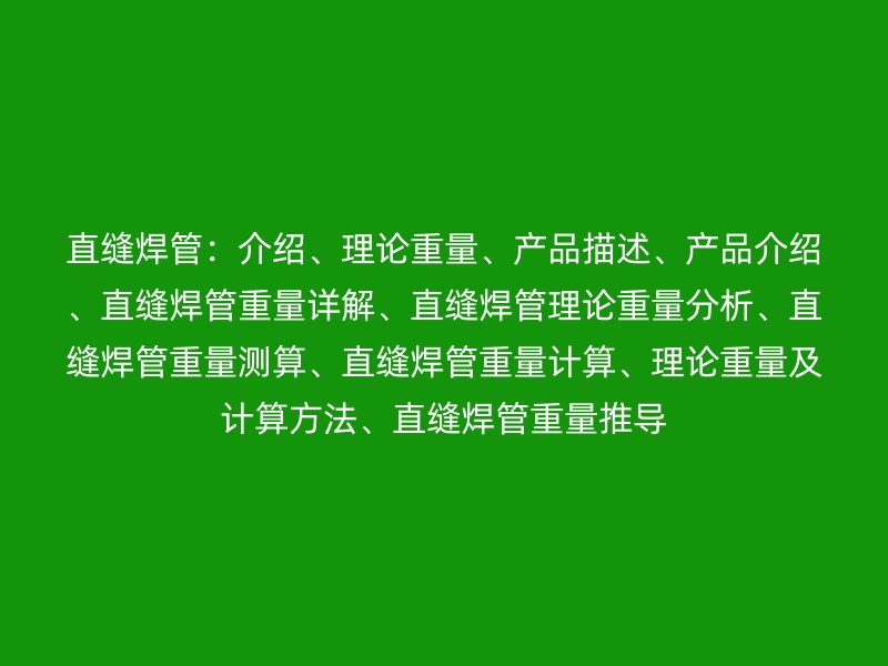 直縫焊管：介紹、理論重量、產(chǎn)品描述、產(chǎn)品介紹、直縫焊管重量詳解、直縫焊管理論重量分析、直縫焊管重量測算、直縫焊管重量計算、理論重量及計算方法、直縫焊管重量推導(dǎo)