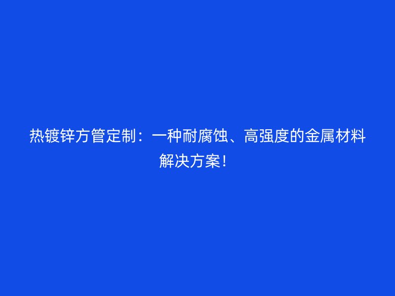 熱鍍鋅方管定制：一種耐腐蝕、高強(qiáng)度的金屬材料解決方案！