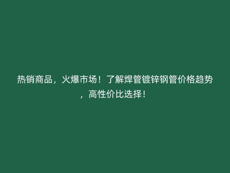 熱銷商品，火爆市場！了解焊管鍍鋅鋼管價格趨勢，高性價比選擇！