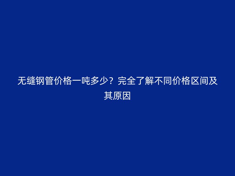 無縫鋼管價格一噸多少？完全了解不同價格區(qū)間及其原因